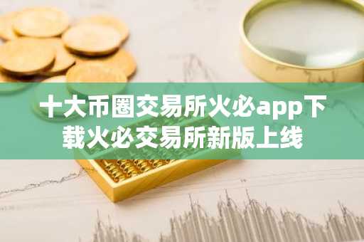 十大币圈交易所火必app下载火必交易所新版上线