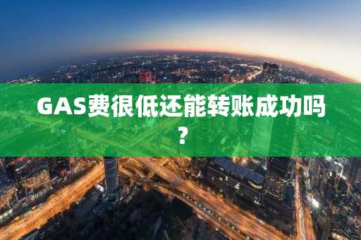 GAS费很低还能转账成功吗？