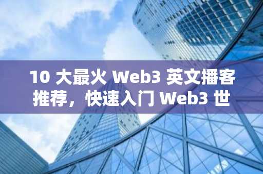 10 大最火 Web3 英文播客推荐，快速入门 Web3 世界