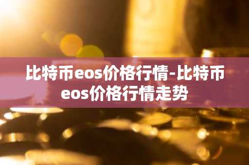 比特币eos价格行情-比特币eos价格行情走势