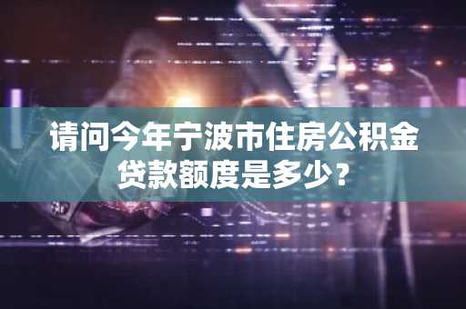 请问今年宁波市住房公积金贷款额度是多少？