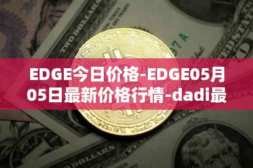 EDGE今日价格-EDGE05月05日最新价格行情-dadi最新走势消息