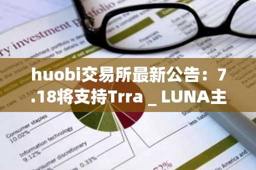 huobi交易所最新公告：7.18将支持Trra _ LUNA主网升级