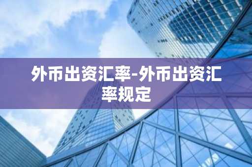 外币出资汇率-外币出资汇率规定