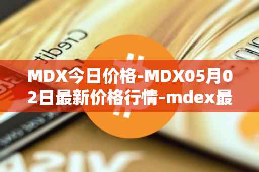 MDX今日价格-MDX05月02日最新价格行情-mdex最新走势消息