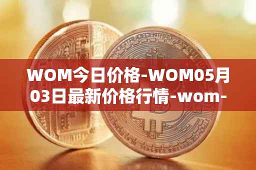 WOM今日价格-WOM05月03日最新价格行情-wom-token最新走势消息