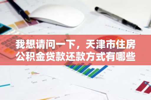 我想请问一下，天津市住房公积金贷款还款方式有哪些？