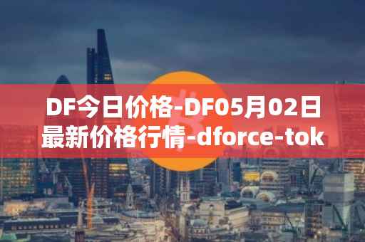 DF今日价格-DF05月02日最新价格行情-dforce-token最新走势消息