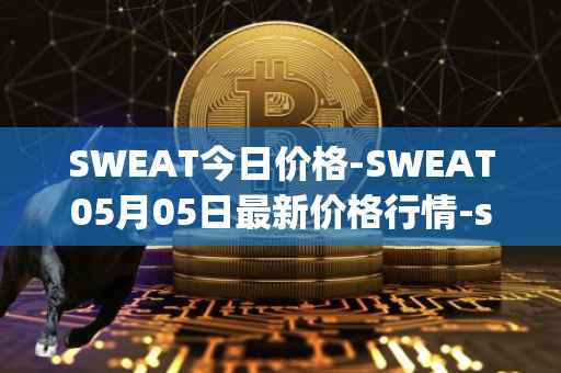 SWEAT今日价格-SWEAT05月05日最新价格行情-sweateconomy最新走势消息
