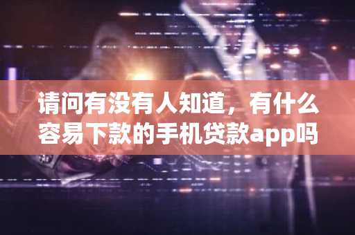 请问有没有人知道，有什么容易下款的手机贷款app吗？可以推荐几个吗？