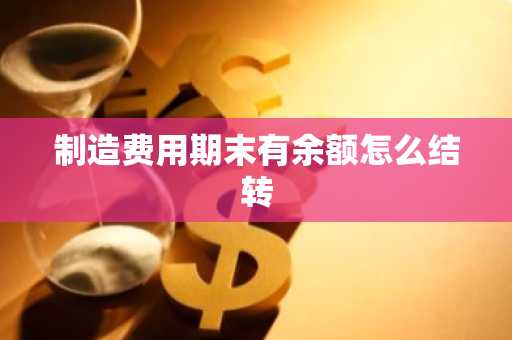制造费用期末有余额怎么结转