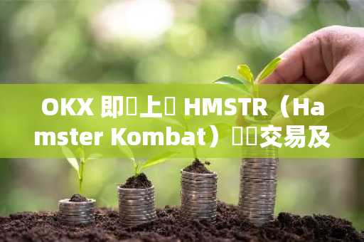 OKX 即將上線 HMSTR（Hamster Kombat）現貨交易及交割 HMSTR 盤前交易合約