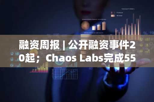 融资周报 | 公开融资事件20起；Chaos Labs完成5500万美元A轮融资，Haun Ventures领投