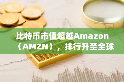 比特币市值超越Amazon（AMZN），排行升至全球主流资产Top 5
