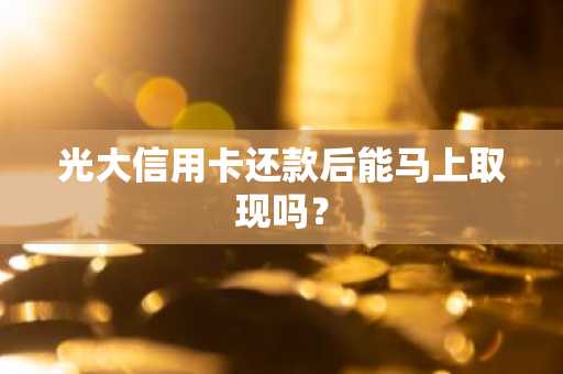 光大信用卡还款后能马上取现吗？