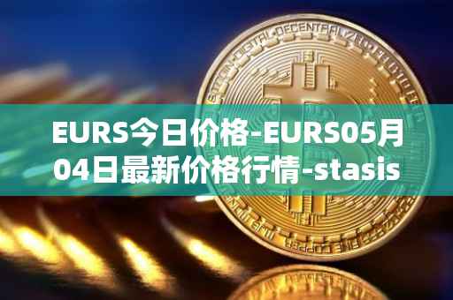 EURS今日价格-EURS05月04日最新价格行情-stasis-eurs最新走势消息