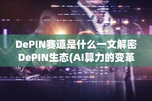 DePIN赛道是什么一文解密DePIN生态(AI算力的变革力量)
