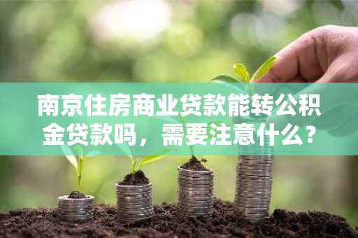 南京住房商业贷款能转公积金贷款吗，需要注意什么？