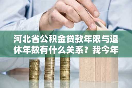 河北省公积金贷款年限与退休年数有什么关系？我今年准备在河北买房。