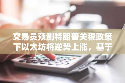 交易员预测特朗普关税政策下以太坊将逆势上涨，基于ETH的Memecoin或创历史新高