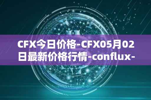 CFX今日价格-CFX05月02日最新价格行情-conflux-token最新走势消息