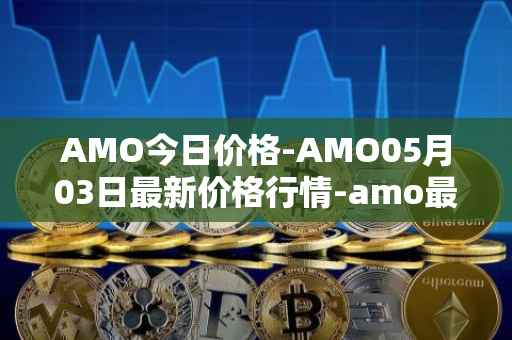 AMO今日价格-AMO05月03日最新价格行情-amo最新走势消息