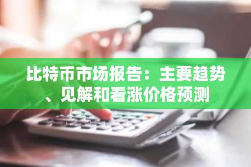 比特币市场报告：主要趋势、见解和看涨价格预测
