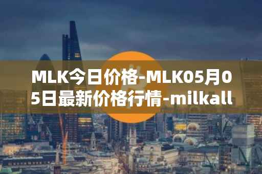 MLK今日价格-MLK05月05日最新价格行情-milkalliance最新走势消息