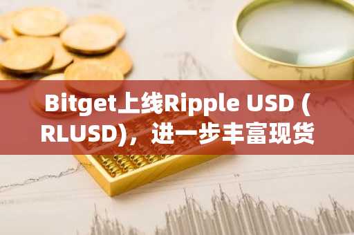 Bitget上线Ripple USD (RLUSD)，进一步丰富现货市场稳定币选择