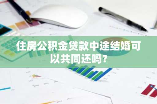 住房公积金贷款中途结婚可以共同还吗？