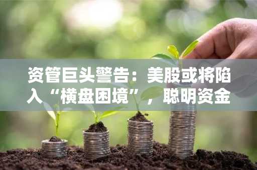 资管巨头警告：美股或将陷入“横盘困境”，聪明资金已流向这些市场