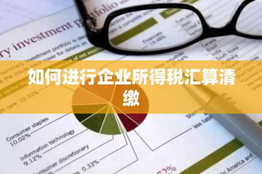 如何进行企业所得税汇算清缴