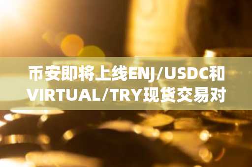 币安即将上线ENJ/USDC和VIRTUAL/TRY现货交易对