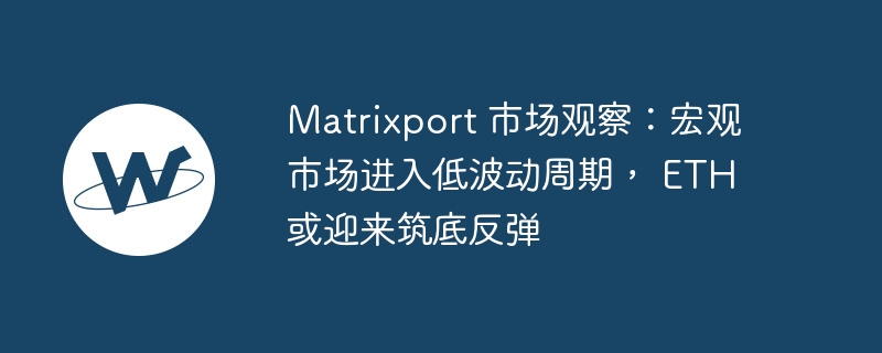 Matrixport 市场观察：宏观市场进入低波动周期， ETH 或迎来筑底反弹