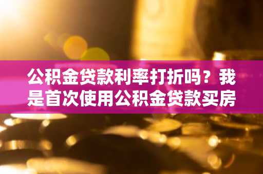 公积金贷款利率打折吗？我是首次使用公积金贷款买房。