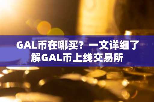 GAL币在哪买？一文详细了解GAL币上线交易所