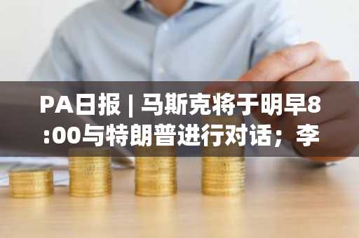 PA日报 | 马斯克将于明早8:00与特朗普进行对话；李林拥有ABCDE的31.25%权益