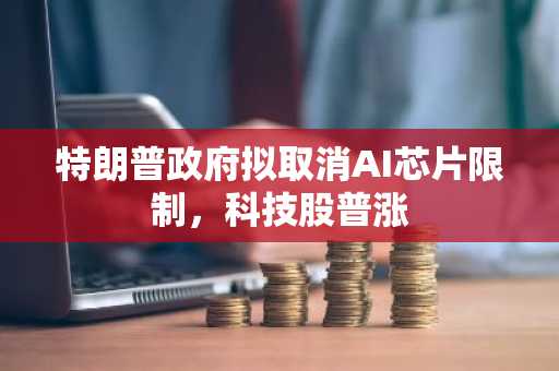 特朗普政府拟取消AI芯片限制，科技股普涨