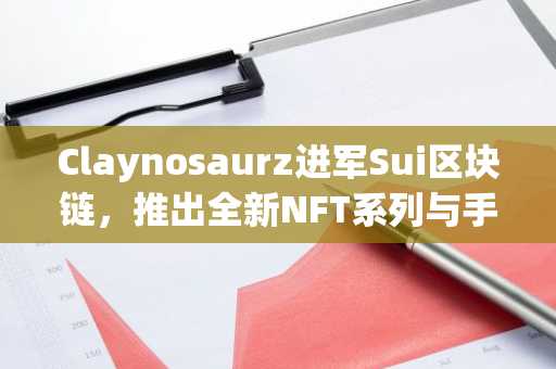 Claynosaurz进军Sui区块链，推出全新NFT系列与手机游戏