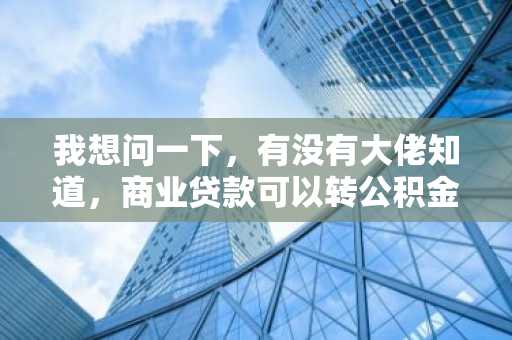 我想问一下，有没有大佬知道，商业贷款可以转公积金贷款吗？