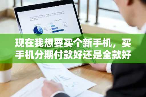 现在我想要买个新手机，买手机分期付款好还是全款好？