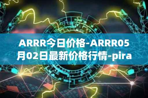 ARRR今日价格-ARRR05月02日最新价格行情-pirate-chain最新走势消息