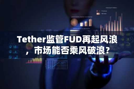 Tether监管FUD再起风浪，市场能否乘风破浪？