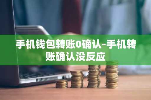 手机钱包转账0确认-手机转账确认没反应