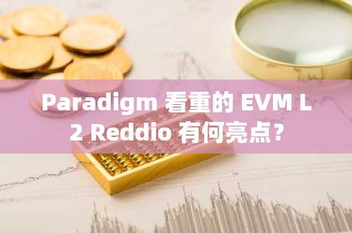 Paradigm 看重的 EVM L2 Reddio 有何亮点？