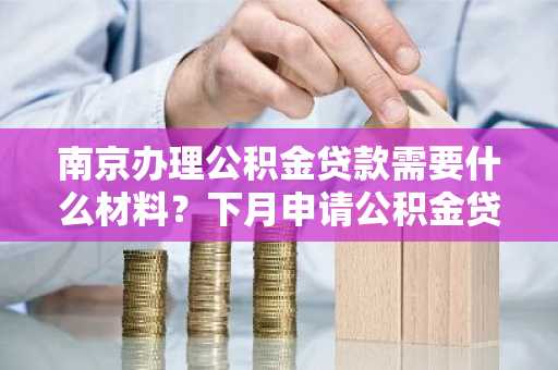 南京办理公积金贷款需要什么材料？下月申请公积金贷款，现在在弄材料。