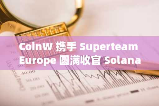 CoinW 携手 Superteam Europe 圆满收官 Solana 欧洲黑客松，持续布局 Web3 开发者生态