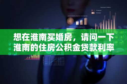 想在淮南买婚房，请问一下淮南的住房公积金贷款利率多少？
