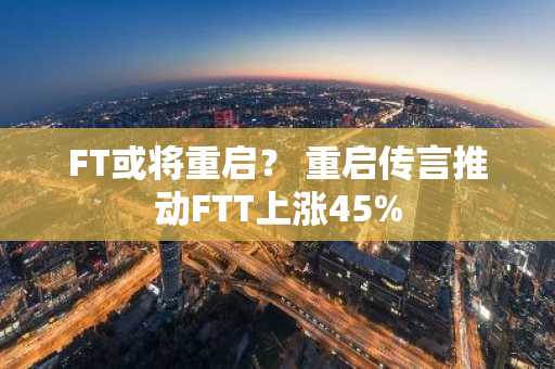 FT或将重启？ 重启传言推动FTT上涨45%