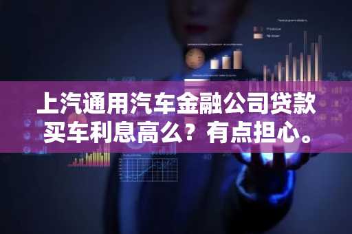上汽通用汽车金融公司贷款买车利息高么？有点担心。